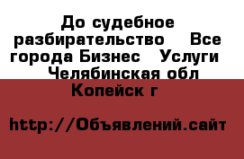 До судебное разбирательство. - Все города Бизнес » Услуги   . Челябинская обл.,Копейск г.